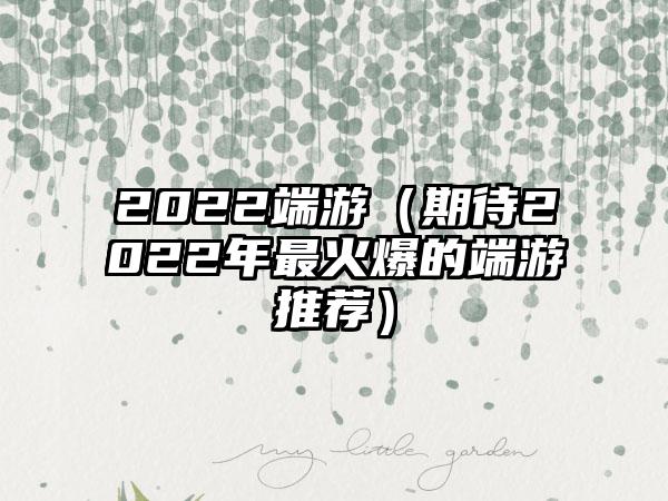 2022端游（期待2022年最火爆的端游推荐）