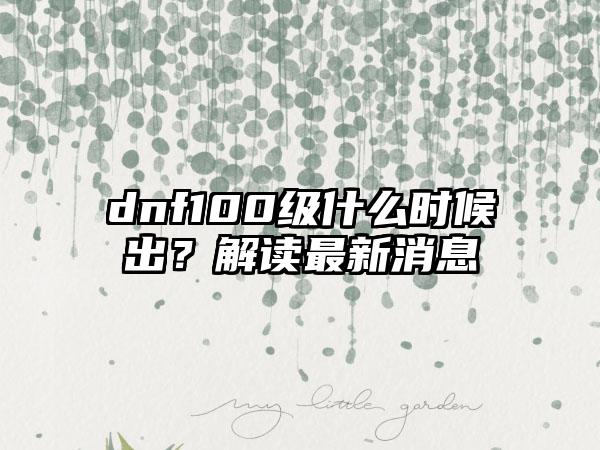 dnf100级什么时候出？解读最新消息