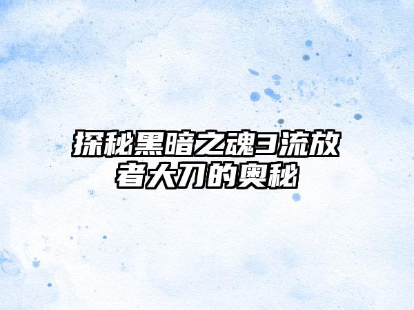 探秘黑暗之魂3流放者大刀的奥秘