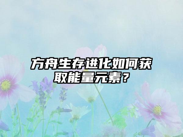 方舟生存进化如何获取能量元素？