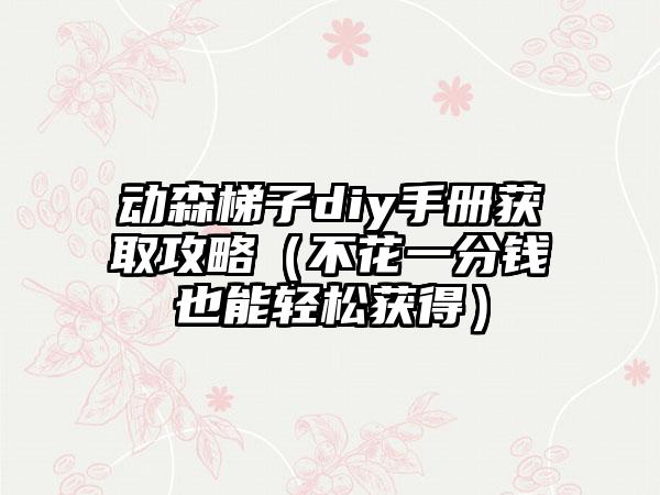 动森梯子diy手册获取攻略（不花一分钱也能轻松获得）