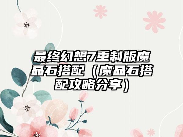 最终幻想7重制版魔晶石搭配（魔晶石搭配攻略分享）