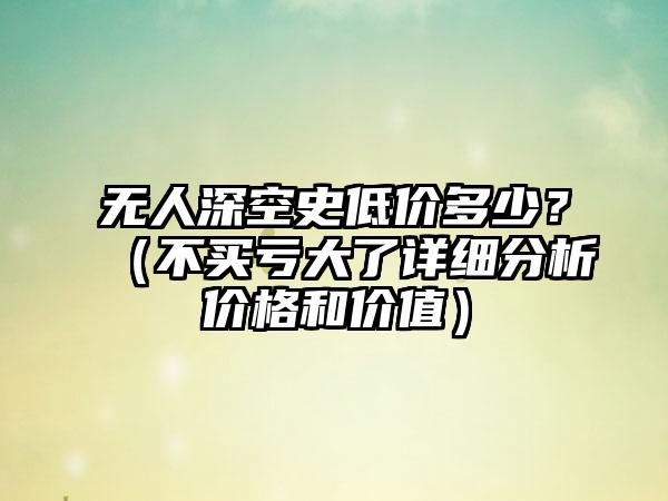 无人深空史低价多少？（不买亏大了详细分析价格和价值）
