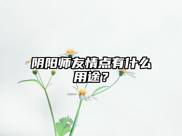 阴阳师友情点有什么用途？