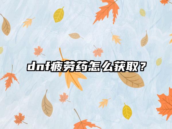 dnf疲劳药怎么获取？