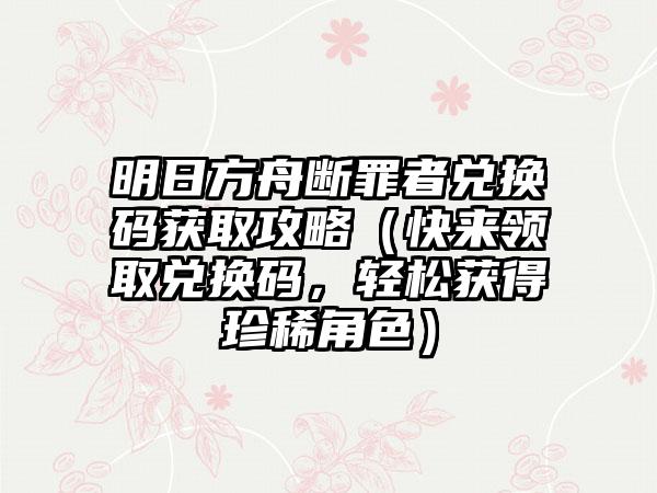 明日方舟断罪者兑换码获取攻略（快来领取兑换码，轻松获得珍稀角色）