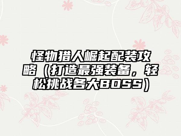 怪物猎人崛起配装攻略（打造最强装备，轻松挑战各大BOSS）