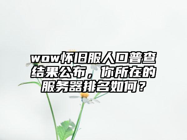 wow怀旧服人口普查结果公布，你所在的服务器排名如何？