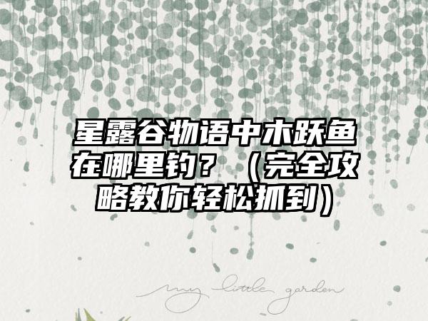 星露谷物语中木跃鱼在哪里钓？（完全攻略教你轻松抓到）