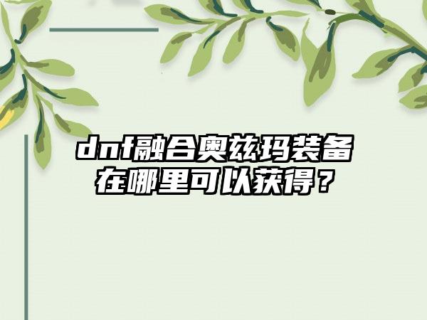 dnf融合奥兹玛装备在哪里可以获得？