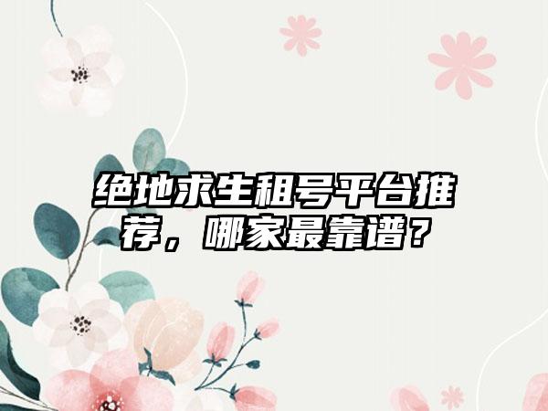 绝地求生租号平台推荐，哪家最靠谱？