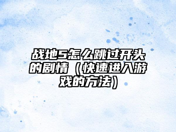 战地5怎么跳过开头的剧情（快速进入游戏的方法）