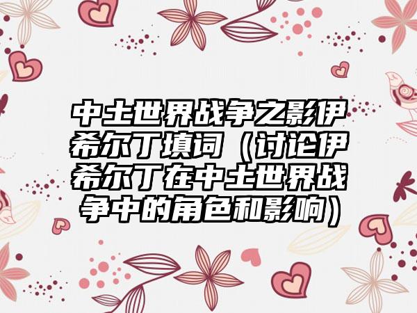 中土世界战争之影伊希尔丁填词（讨论伊希尔丁在中土世界战争中的角色和影响）