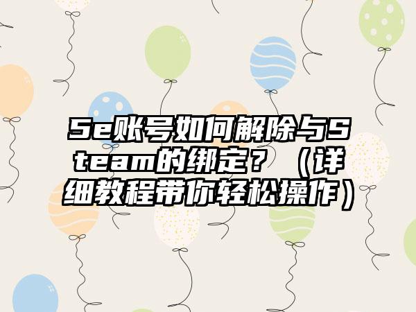 5e账号如何解除与Steam的绑定？（详细教程带你轻松操作）