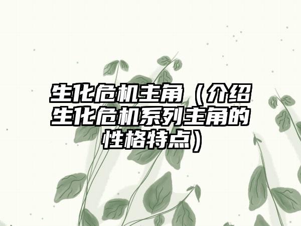 生化危机主角（介绍生化危机系列主角的性格特点）