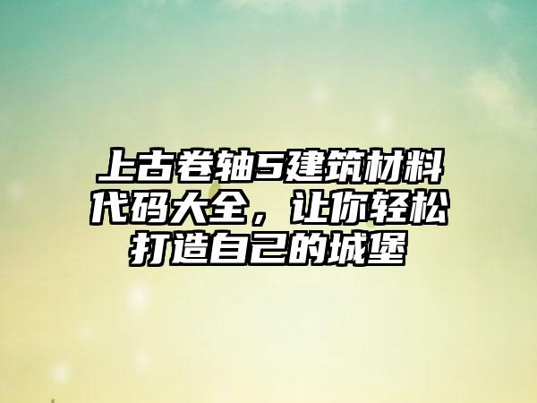 上古卷轴5建筑材料代码大全，让你轻松打造自己的城堡