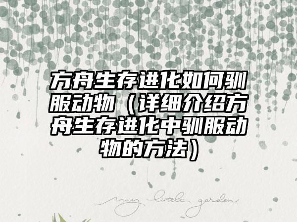 方舟生存进化如何驯服动物（详细介绍方舟生存进化中驯服动物的方法）