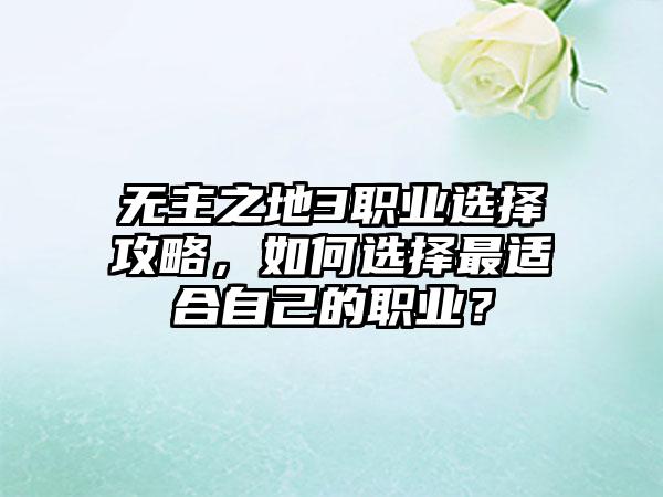 无主之地3职业选择攻略，如何选择最适合自己的职业？