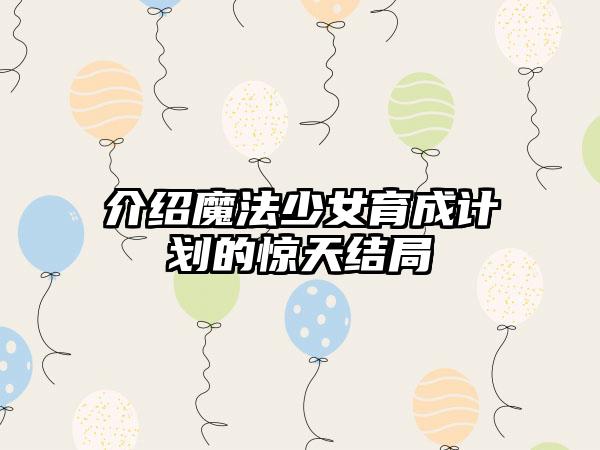 介绍魔法少女育成计划的惊天结局