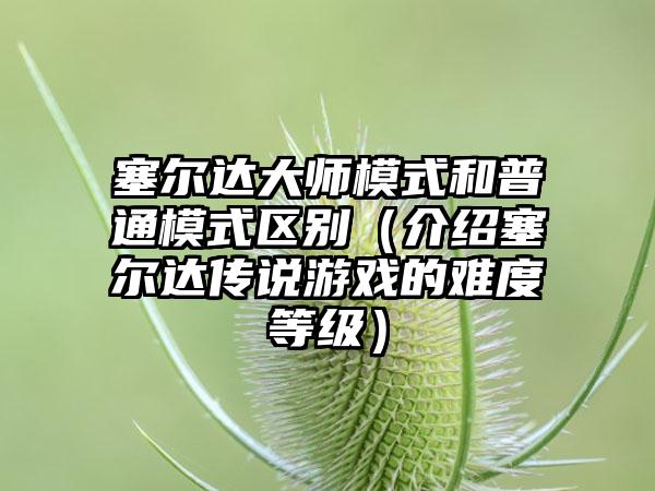 塞尔达大师模式和普通模式区别（介绍塞尔达传说游戏的难度等级）