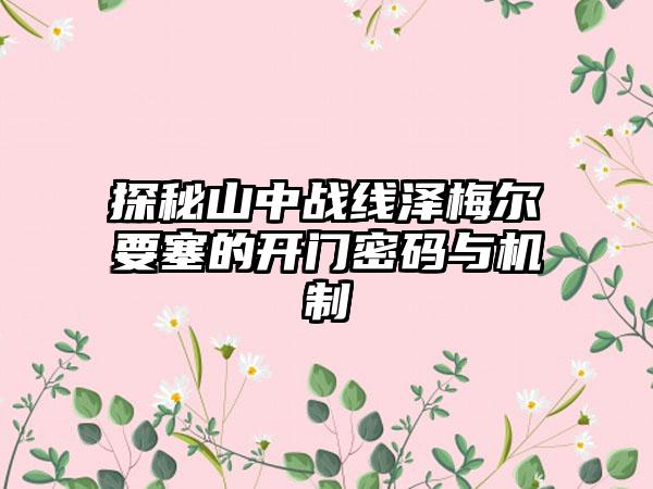 探秘山中战线泽梅尔要塞的开门密码与机制