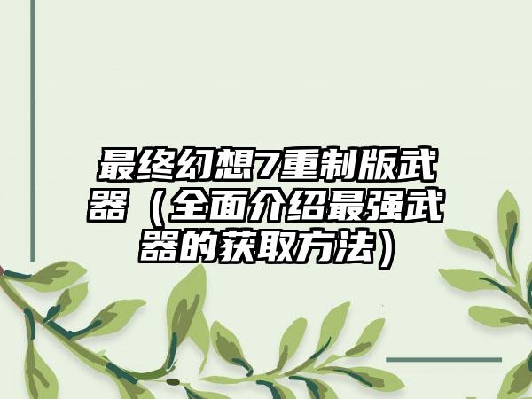 最终幻想7重制版武器（全面介绍最强武器的获取方法）