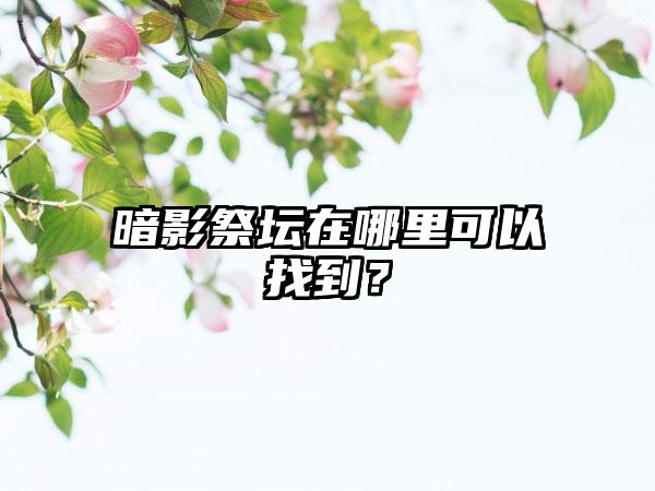 暗影祭坛在哪里可以找到？