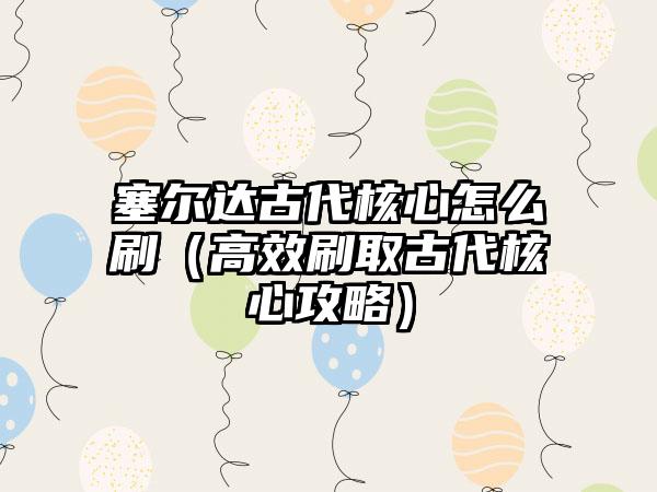 塞尔达古代核心怎么刷（高效刷取古代核心攻略）