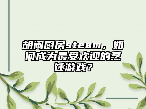 胡闹厨房steam，如何成为最受欢迎的烹饪游戏？