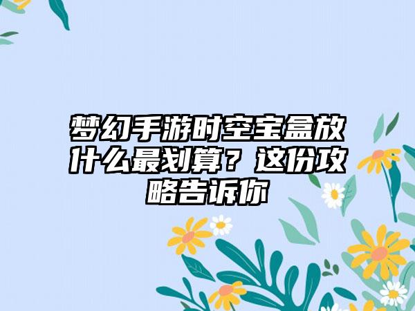 梦幻手游时空宝盒放什么最划算？这份攻略告诉你