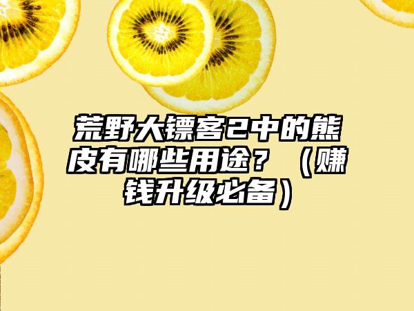 荒野大镖客2中的熊皮有哪些用途？（赚钱升级必备）