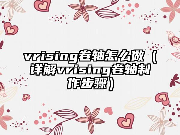 vrising卷轴怎么做（详解vrising卷轴制作步骤）