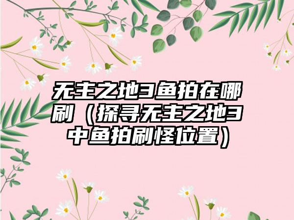 无主之地3鱼拍在哪刷（探寻无主之地3中鱼拍刷怪位置）