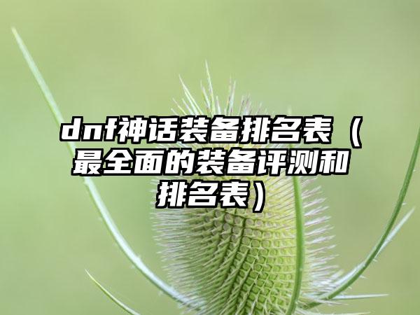 dnf神话装备排名表（最全面的装备评测和排名表）