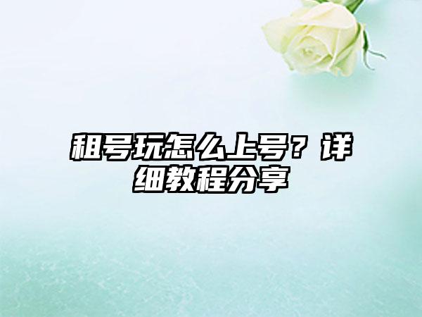 租号玩怎么上号？详细教程分享