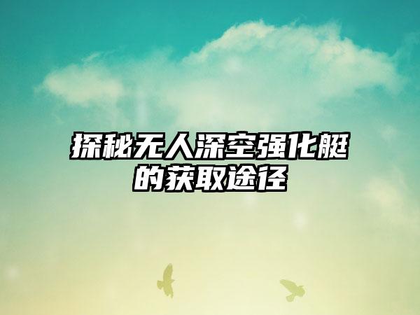 探秘无人深空强化艇的获取途径
