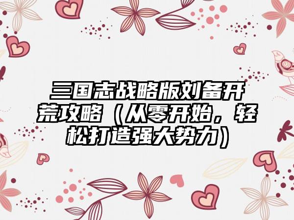 三国志战略版刘备开荒攻略（从零开始，轻松打造强大势力）