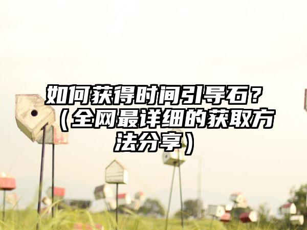 如何获得时间引导石？（全网最详细的获取方法分享）