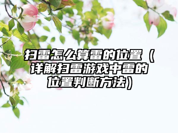 扫雷怎么算雷的位置（详解扫雷游戏中雷的位置判断方法）