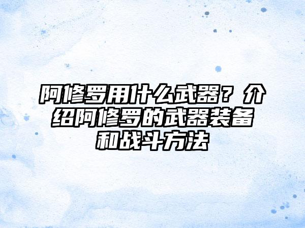 阿修罗用什么武器？介绍阿修罗的武器装备和战斗方法
