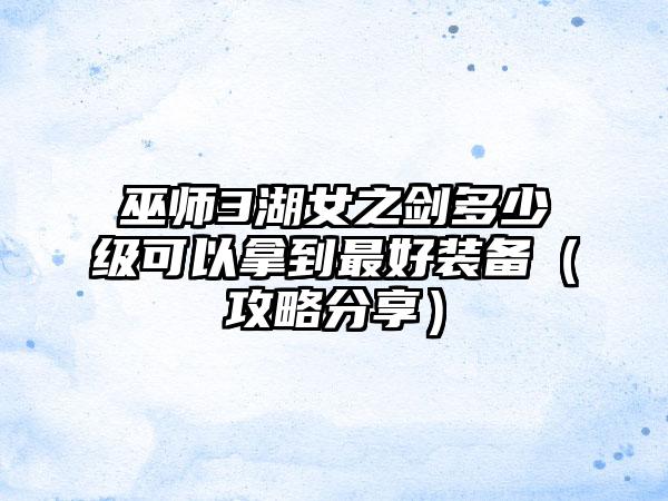 巫师3湖女之剑多少级可以拿到最好装备（攻略分享）