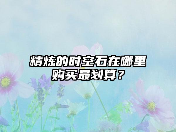 精炼的时空石在哪里购买最划算？