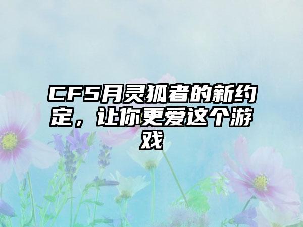 CF5月灵狐者的新约定，让你更爱这个游戏