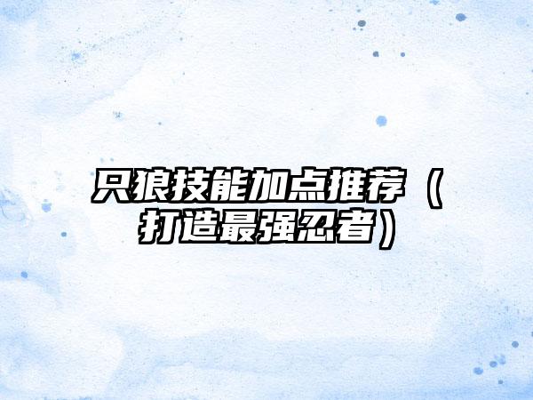 只狼技能加点推荐（打造最强忍者）