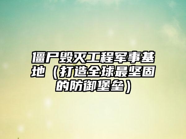 僵尸毁灭工程军事基地（打造全球最坚固的防御堡垒）
