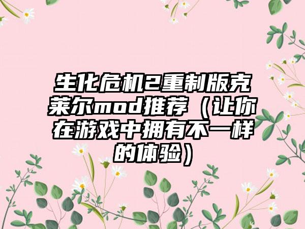 生化危机2重制版克莱尔mod推荐（让你在游戏中拥有不一样的体验）