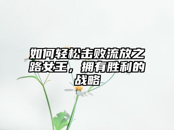 如何轻松击败流放之路女王，拥有胜利的战略