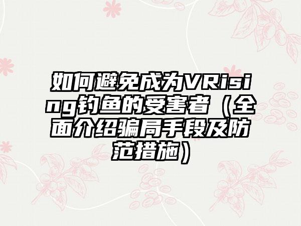 如何避免成为VRising钓鱼的受害者（全面介绍骗局手段及防范措施）