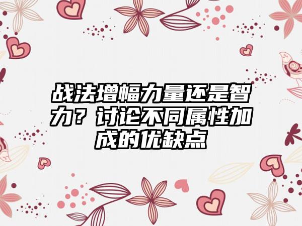 战法增幅力量还是智力？讨论不同属性加成的优缺点
