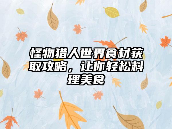 怪物猎人世界食材获取攻略，让你轻松料理美食